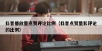 抖音播放量点赞评论比例（抖音点赞量和评论的比例）