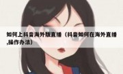 如何上抖音海外版直播（抖音如何在海外直播,操作办法）