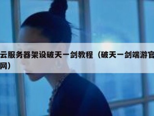 云服务器架设破天一剑教程（破天一剑端游官网）