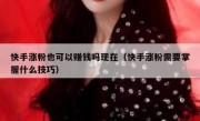 快手涨粉也可以赚钱吗现在（快手涨粉需要掌握什么技巧）