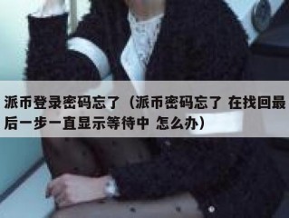 派币登录密码忘了（派币密码忘了 在找回最后一步一直显示等待中 怎么办）