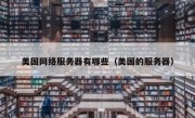 美国网络服务器有哪些（美国的服务器）