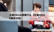 注册tiktok需要什么（注册tiktok要拔卡吗）