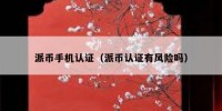 派币手机认证（派币认证有风险吗）