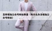 怎样增加公众号粉丝数量（有什么办法增加公众号粉丝）
