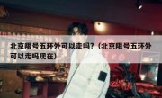 北京限号五环外可以走吗?（北京限号五环外可以走吗现在）