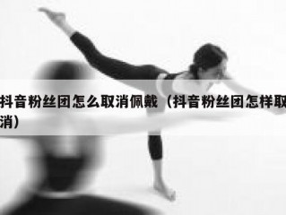 抖音粉丝团怎么取消佩戴（抖音粉丝团怎样取消）