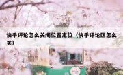 快手评论怎么关闭位置定位（快手评论区怎么关）