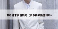 派币将来会值钱吗（派币将来能值钱吗）