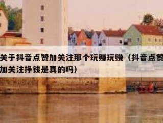 关于抖音点赞加关注那个玩赚玩赚（抖音点赞加关注挣钱是真的吗）