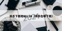 派币下载地址1.24（派币在哪下载）