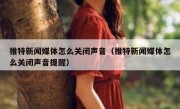 推特新闻媒体怎么关闭声音（推特新闻媒体怎么关闭声音提醒）