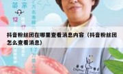 抖音粉丝团在哪里查看消息内容（抖音粉丝团怎么查看消息）