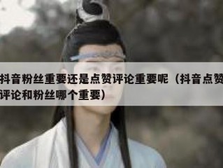 抖音粉丝重要还是点赞评论重要呢（抖音点赞评论和粉丝哪个重要）