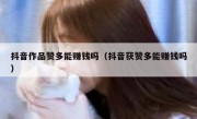 抖音作品赞多能赚钱吗（抖音获赞多能赚钱吗）