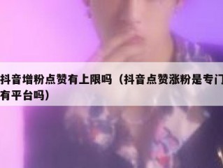 抖音增粉点赞有上限吗（抖音点赞涨粉是专门有平台吗）