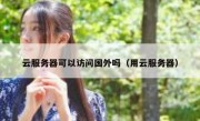 云服务器可以访问国外吗（用云服务器）