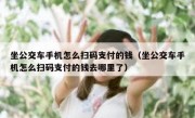 坐公交车手机怎么扫码支付的钱（坐公交车手机怎么扫码支付的钱去哪里了）