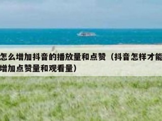 怎么增加抖音的播放量和点赞（抖音怎样才能增加点赞量和观看量）