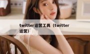 twitter运营工具（twitter 运营）