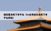 播放量自助下单平台（ks业务低价自助下单平台网站）