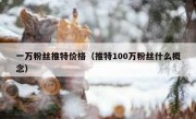 一万粉丝推特价格（推特100万粉丝什么概念）