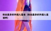 粉丝最多的外国人是谁（粉丝最多的外国人是谁啊）