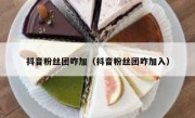 抖音粉丝团咋加（抖音粉丝团咋加入）