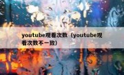 youtube观看次数（youtube观看次数不一致）