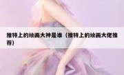 推特上的绘画大神是谁（推特上的绘画大佬推荐）