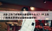 抖音上热门点赞的人都是些什么人?（抖上热门有用点赞评论还是粉丝量好些）