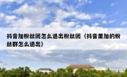 抖音加粉丝团怎么退出粉丝团（抖音里加的粉丝群怎么退出）