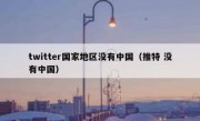twitter国家地区没有中国（推特 没有中国）