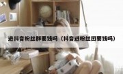 进抖音粉丝群要钱吗（抖音进粉丝团要钱吗）