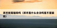 派币就是骗局吗（派币是什么合法吗是不是骗局）