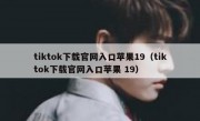 tiktok下载官网入口苹果19（tiktok下载官网入口苹果 19）
