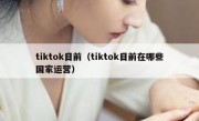 tiktok目前（tiktok目前在哪些国家运营）