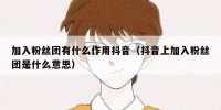 加入粉丝团有什么作用抖音（抖音上加入粉丝团是什么意思）