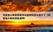 抖音加入粉丝团后可以退出吗怎么退不了（抖音加入粉丝团能退吗）