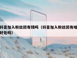 抖音加入粉丝团有钱吗（抖音加入粉丝团有啥好处吗）