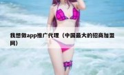 我想做app推广代理（中国最大的招商加盟网）