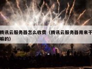 腾讯云服务器怎么收费（腾讯云服务器用来干嘛的）