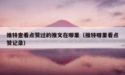 推特查看点赞过的推文在哪里（推特哪里看点赞记录）