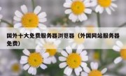 国外十大免费服务器浏览器（外国网站服务器免费）