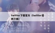 twitter下载官方（twitter官网下载）