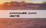 youtubeplay商店（youtube商店下载）