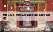 关掉云服务（关掉云服务器连接服务器有影响吗）