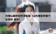 代理ip国外软件手机版（ip代理软件哪个比较好 国外）