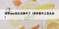 派币app怎么注册不了（派币登不上怎么办）