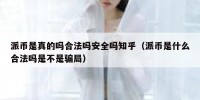 派币是真的吗合法吗安全吗知乎（派币是什么合法吗是不是骗局）